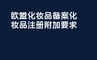 欧盟化妆品备案化妆品注册附加要求