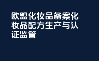 欧盟化妆品备案化妆品配方生产与认证监管