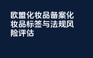 欧盟化妆品备案化妆品标签与法规风险评估