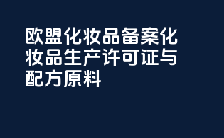 欧盟化妆品备案化妆品生产许可证与配方原料