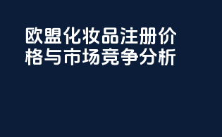 欧盟化妆品注册价格与市场竞争分析