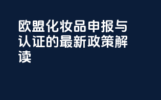 欧盟化妆品CNPP申报与认证的最新政策解读