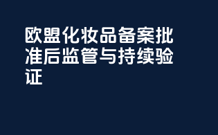 欧盟化妆品备案批准后监管与持续验证