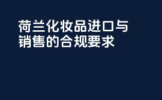荷兰化妆品进口与销售的合规要求