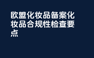 欧盟化妆品备案化妆品合规性检查要点