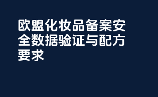 欧盟化妆品备案安全数据验证与配方要求
