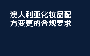 澳大利亚化妆品配方变更的合规要求