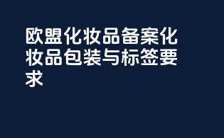 欧盟化妆品备案化妆品包装与标签要求