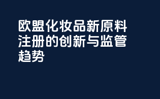 欧盟化妆品新原料注册的创新与监管趋势