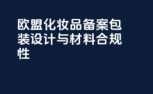 欧盟化妆品备案包装设计与材料合规性