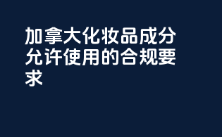 加拿大化妆品成分允许使用的合规要求