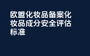 欧盟化妆品备案化妆品成分安全评估标准