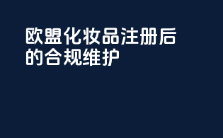 欧盟化妆品注册后的合规维护