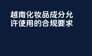 越南化妆品成分允许使用的合规要求