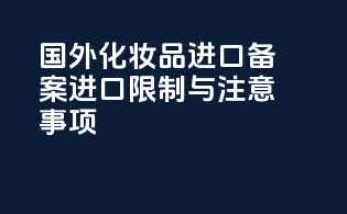 国外化妆品进口备案进口限制与注意事项