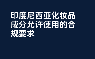 印度尼西亚化妆品成分允许使用的合规要求