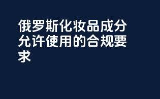 俄罗斯化妆品成分允许使用的合规要求