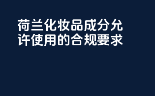 荷兰化妆品成分允许使用的合规要求