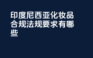 印度尼西亚化妆品合规法规要求有哪些