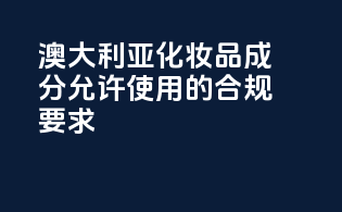 澳大利亚化妆品成分允许使用的合规要求