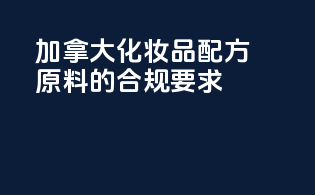 加拿大化妆品配方原料的合规要求