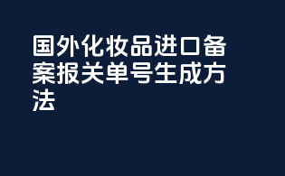 国外化妆品进口备案报关单号生成方法