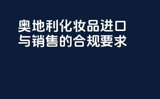 奥地利化妆品进口与销售的合规要求
