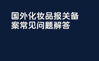 国外化妆品报关备案常见问题解答