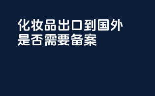 化妆品出口到国外是否需要备案