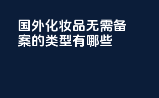 国外化妆品无需备案的类型有哪些？