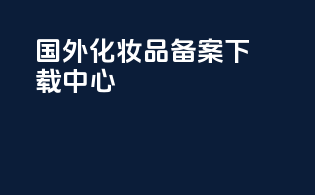 国外化妆品备案下载中心