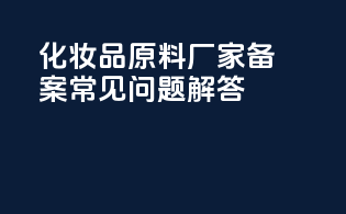 化妆品原料厂家备案常见问题解答