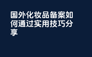 国外化妆品备案如何通过？实用技巧分享