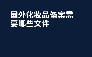 国外化妆品备案需要哪些文件