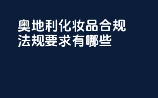 奥地利化妆品合规法规要求有哪些