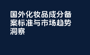 国外化妆品成分备案标准与市场趋势洞察
