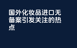 国外化妆品进口无备案引发关注的热点