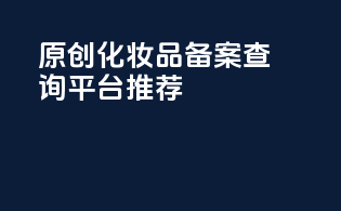 原创：化妆品备案查询平台推荐
