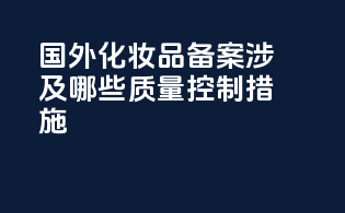 国外化妆品备案涉及哪些质量控制措施？