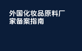 外国化妆品原料厂家备案指南