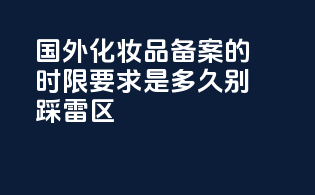 国外化妆品备案的时限要求是多久？别踩雷区