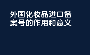外国化妆品进口备案号的作用和意义