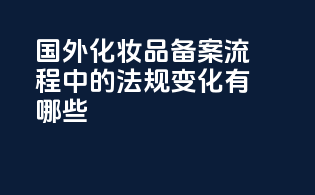 国外化妆品备案流程中的法规变化有哪些？