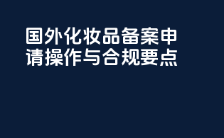国外化妆品备案申请操作与合规要点
