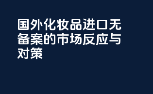 国外化妆品进口无备案的市场反应与对策