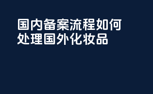国内备案流程：如何处理国外化妆品