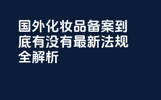 国外化妆品备案到底有没有？最新法规全解析