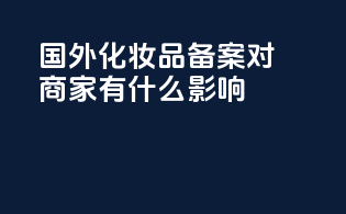 国外化妆品备案对商家有什么影响？