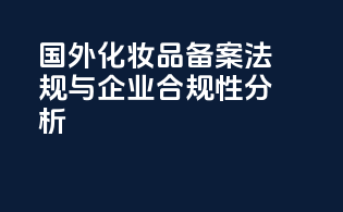 国外化妆品备案法规与企业合规性分析