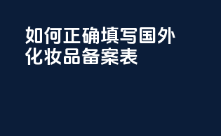 如何正确填写国外化妆品备案表
